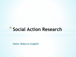 Name: Rebecca Coughlin
* Social Action Research
 