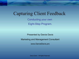 Conducting your own  Eight-Step Program. Presented by Darcie Davis Marketing and Management Consultant www.DarcieDavis.pro Capturing Client Feedback 