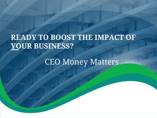 CEO Money Matters
READY TO BOOST THE IMPACT OF
YOUR BUSINESS?
 