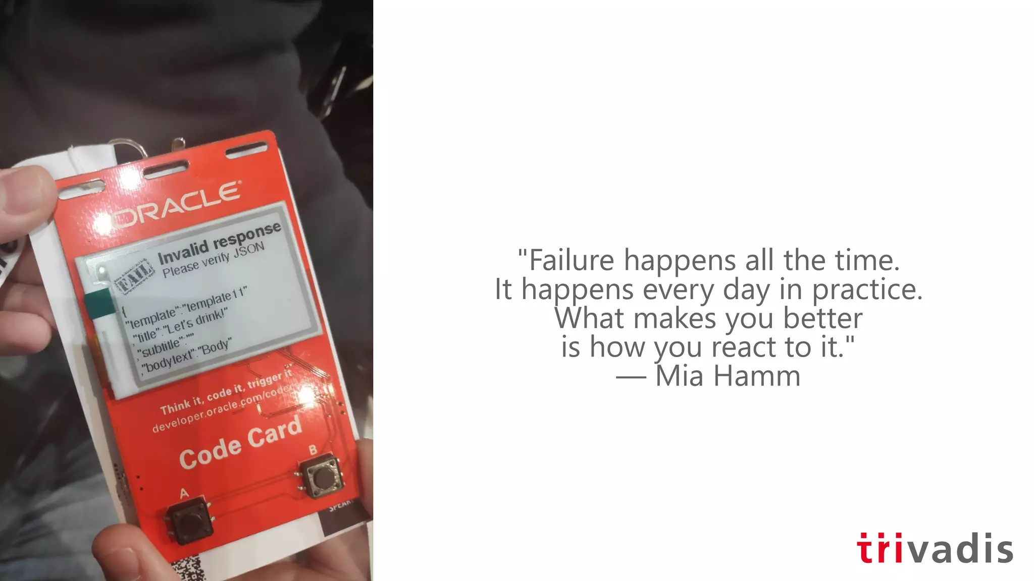 "Failure happens all the time.
It happens every day in practice.
What makes you better
is how you react to it."
― Mia Hamm
 
