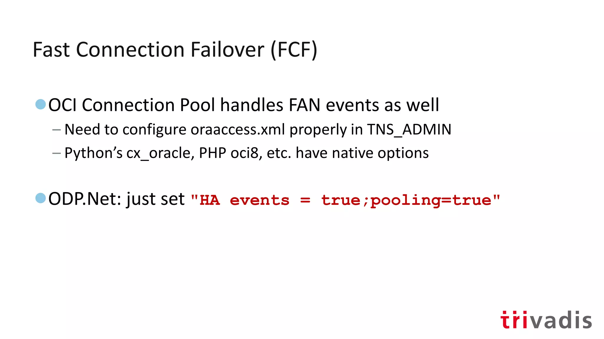 Fast Connection Failover (FCF)
●OCI Connection Pool handles FAN events as well
– Need to configure oraaccess.xml properly in TNS_ADMIN
– Python’s cx_oracle, PHP oci8, etc. have native options
●ODP.Net: just set "HA events = true;pooling=true"
 