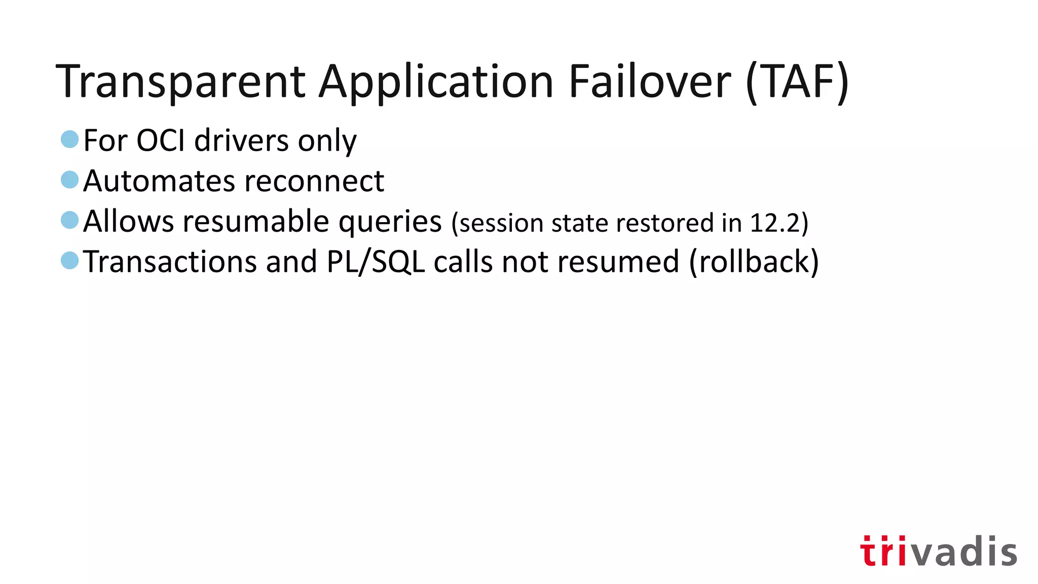 Transparent Application Failover (TAF)
●For OCI drivers only
●Automates reconnect
●Allows resumable queries (session state restored in 12.2)
●Transactions and PL/SQL calls not resumed (rollback)
 