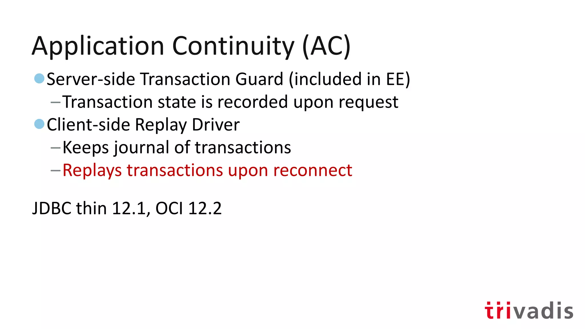 Application Continuity (AC)
●Server-side Transaction Guard (included in EE)
–Transaction state is recorded upon request
●Client-side Replay Driver
–Keeps journal of transactions
–Replays transactions upon reconnect
JDBC thin 12.1, OCI 12.2
 