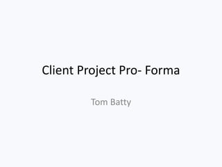 Client Project Pro- Forma
Tom Batty
 