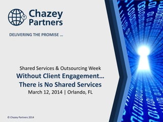 North America | Latin America | Europe | Middle East | Africa | Asia
North America | Latin America | Europe | Middle East | Africa | Asia©Chazey Partners 2014 1
DELIVERING THE PROMISE …
© Chazey Partners 2014
Shared Services & Outsourcing Week
Without Client Engagement…
There is No Shared Services
March 12, 2014 | Orlando, FL
 