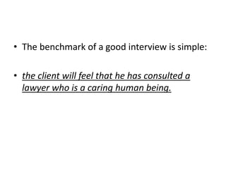 • The benchmark of a good interview is simple:
• the client will feel that he has consulted a
lawyer who is a caring human being.
 
