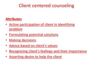 Client centered counseling
Attributes
• Active participation of client in identifying
problem
• Formulating potential solutions
• Making decisions
• Advice based on client’s values
• Recognizing client’s feelings and their importance
• Asserting desire to help the client
 