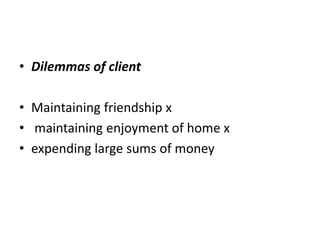 • Dilemmas of client
• Maintaining friendship x
• maintaining enjoyment of home x
• expending large sums of money
 