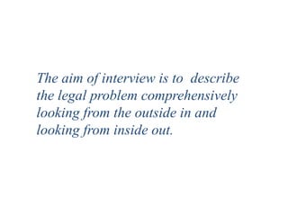 The aim of interview is to describe
the legal problem comprehensively
looking from the outside in and
looking from inside out.
 