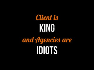 Client is 
KING 
and Agencies are 
IDIOTS 
 
