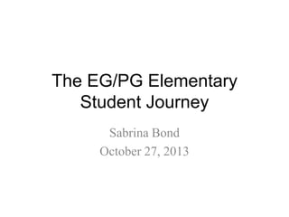 The EG/PG Elementary
Student Journey
Sabrina Bond
October 27, 2013

 