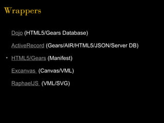 Wrappers
• Dojo (HTML5/Gears Database)
• ActiveRecord (Gears/AIR/HTML5/JSON/Server DB)
• HTML5/Gears (Manifest)
• Excanvas...
