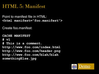HTML 5: Manifest
Point to manifest file in HTML:
<html manifest=”foo.manifest”>
Create foo.manifest:
CACHE MANIFEST
# v1
#...