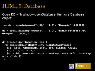 HTML 5: Database
Open DB with window.openDatabase, then use Database 
object:
var db = openDatabase("MyDB", "1.0", "Exampl...