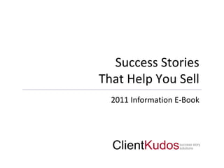 Success Stories
That Help You Sell
  2011 Information E-Book




  ClientKudos      success story
                   solutions
 