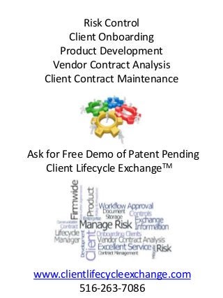 Risk Control
Client Onboarding
Product Development
Vendor Contract Analysis
Client Contract Maintenance
Ask for Free Demo of Patent Pending
Client Lifecycle ExchangeTM
www.clientlifecycleexchange.com
516-263-7086
 