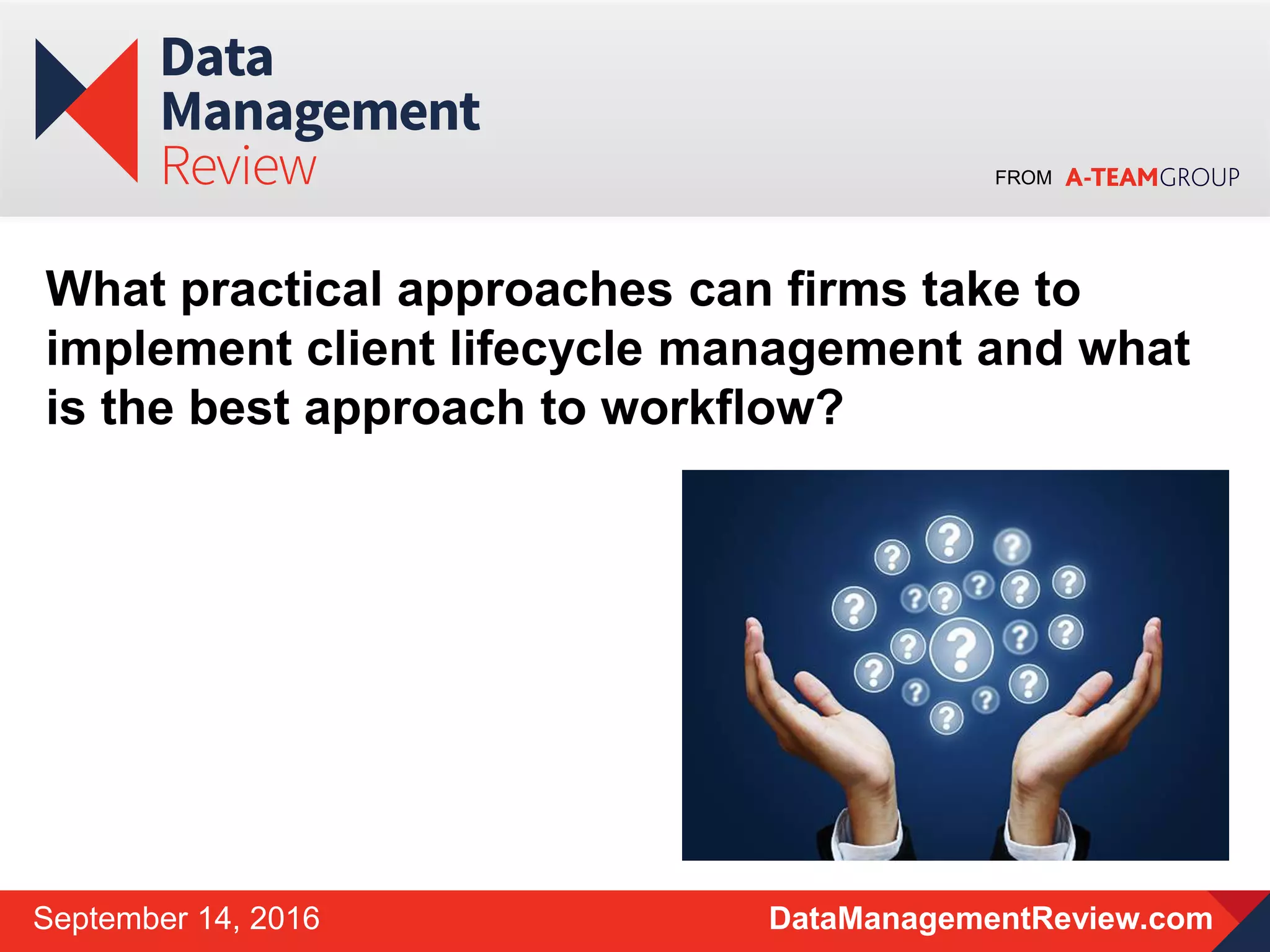 FROM
DataManagementReview.comSeptember 14, 2016
What practical approaches can firms take to
implement client lifecycle management and what
is the best approach to workflow?
 