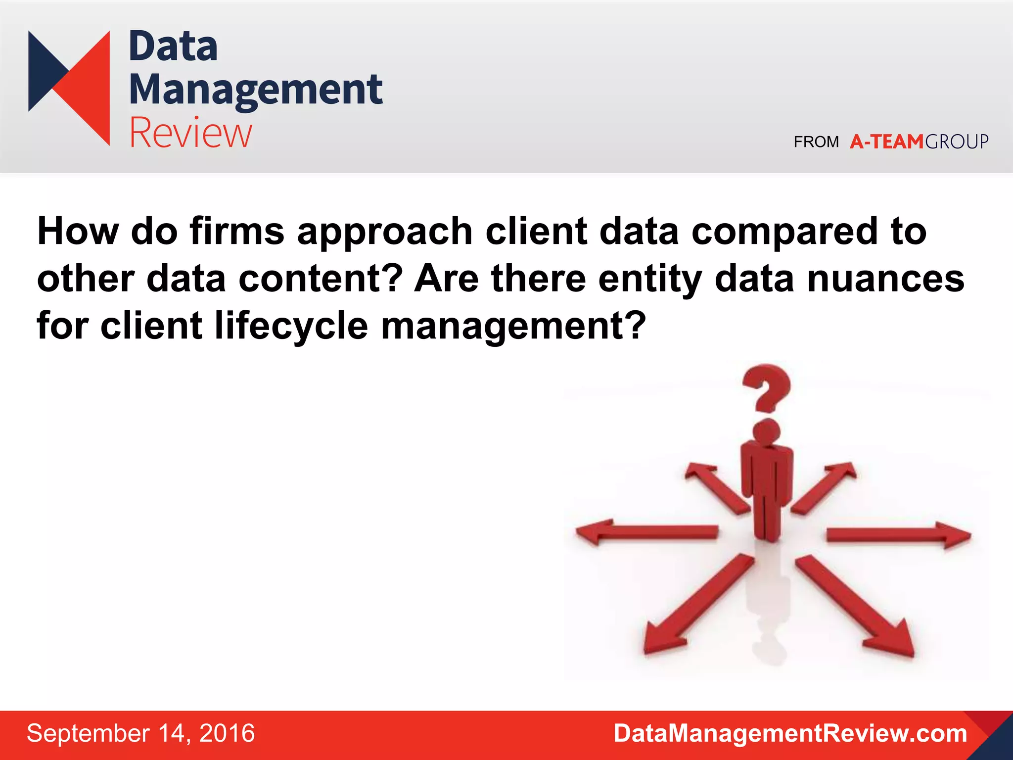 FROM
DataManagementReview.comSeptember 14, 2016
How do firms approach client data compared to
other data content? Are there entity data nuances
for client lifecycle management?
 