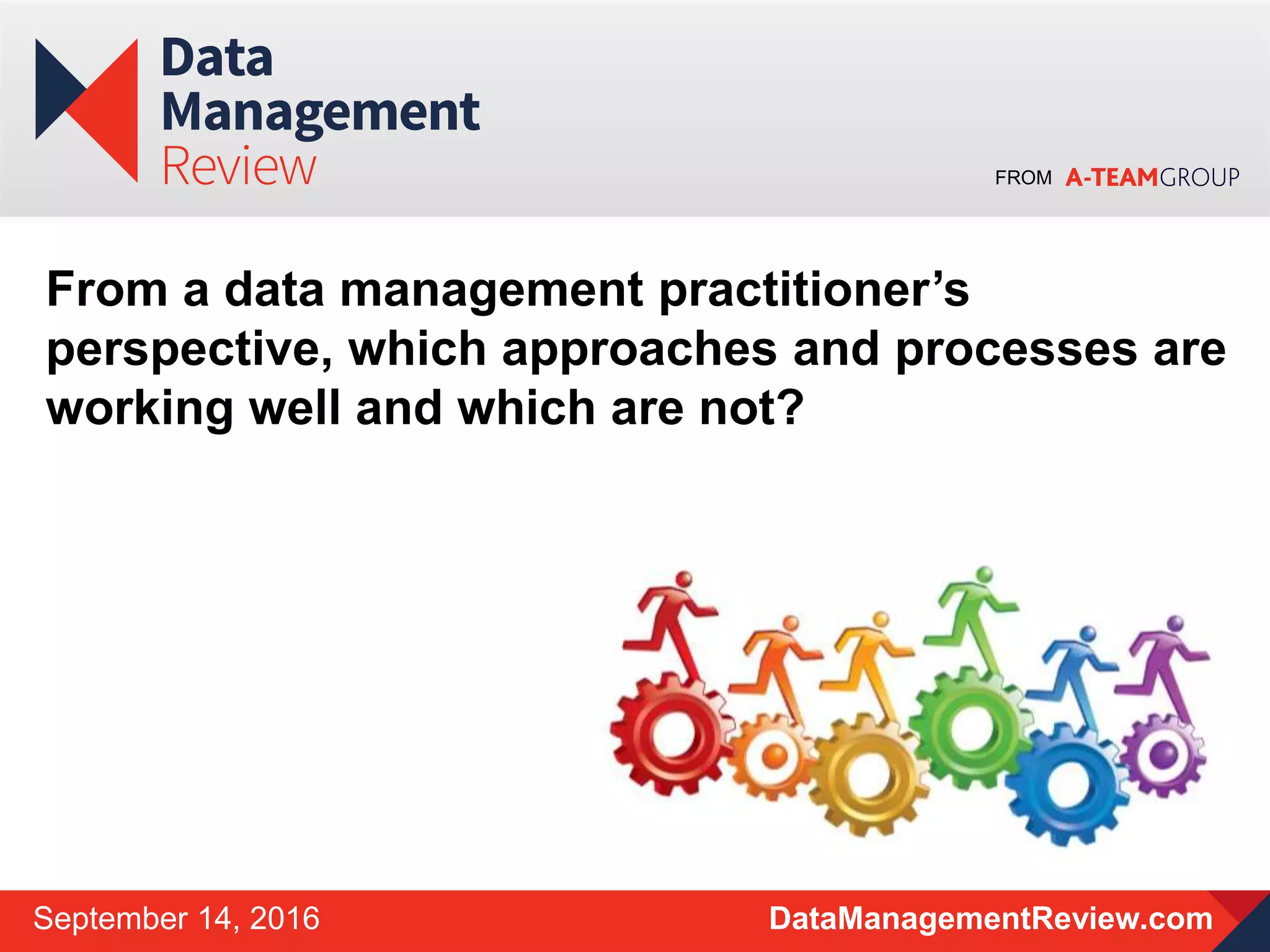 FROM
DataManagementReview.comSeptember 14, 2016
From a data management practitioner’s
perspective, which approaches and processes are
working well and which are not?
 
