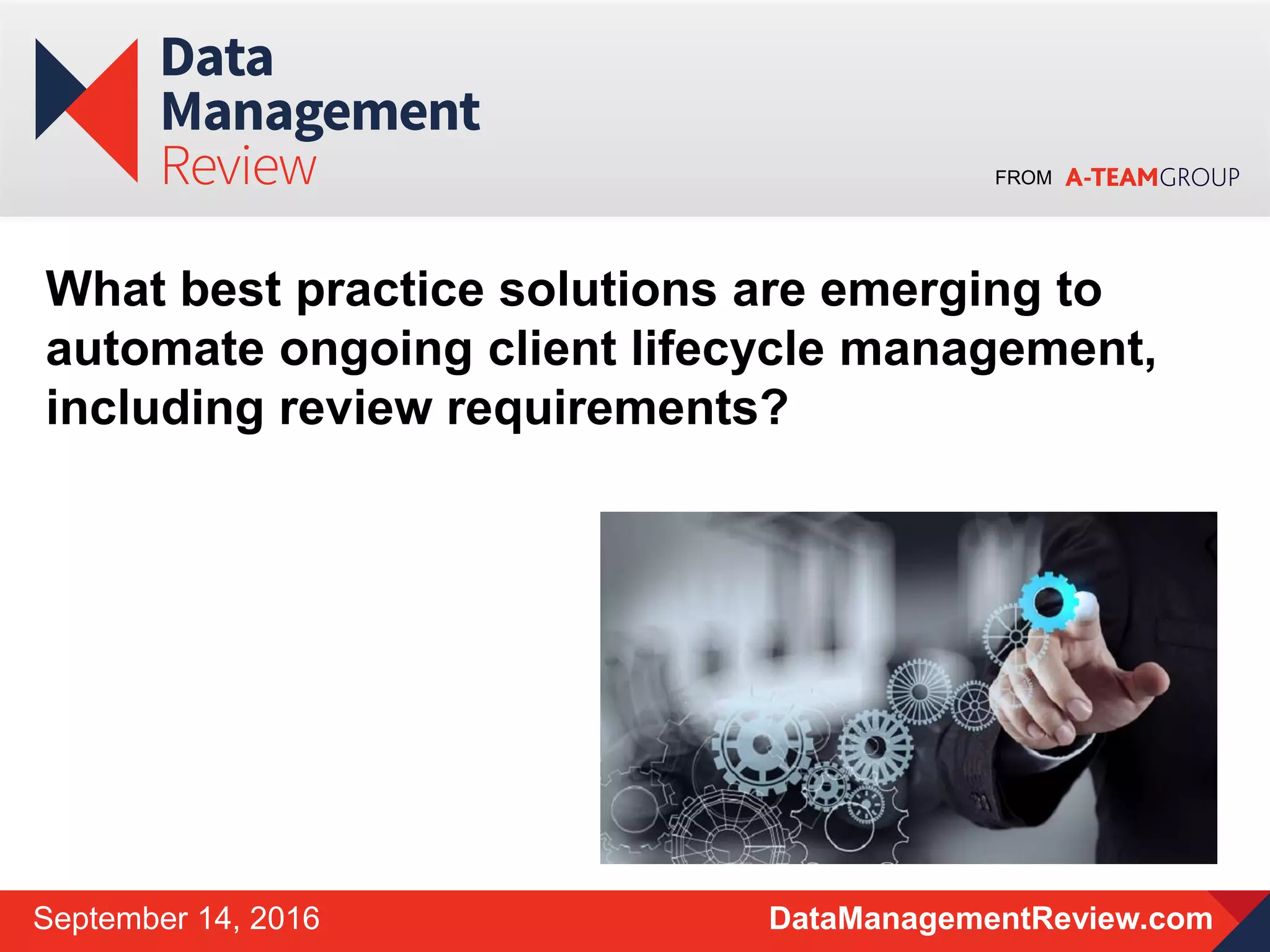 FROM
DataManagementReview.comSeptember 14, 2016
What best practice solutions are emerging to
automate ongoing client lifecycle management,
including review requirements?
 