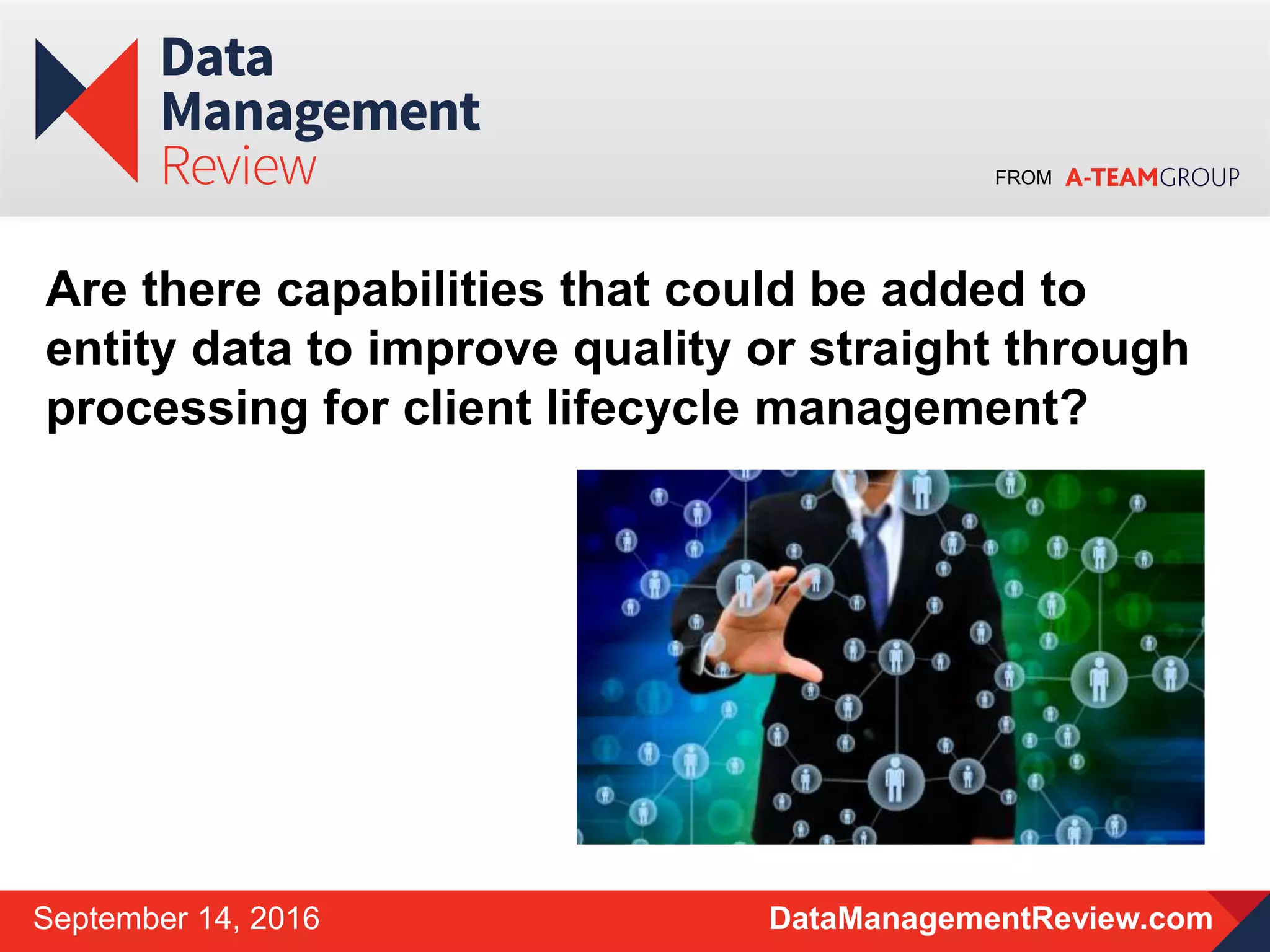 FROM
DataManagementReview.comSeptember 14, 2016
Are there capabilities that could be added to
entity data to improve quality or straight through
processing for client lifecycle management?
 
