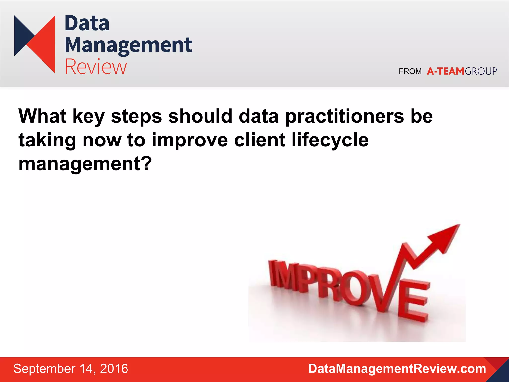 FROM
DataManagementReview.comSeptember 14, 2016
What key steps should data practitioners be
taking now to improve client lifecycle
management?
 