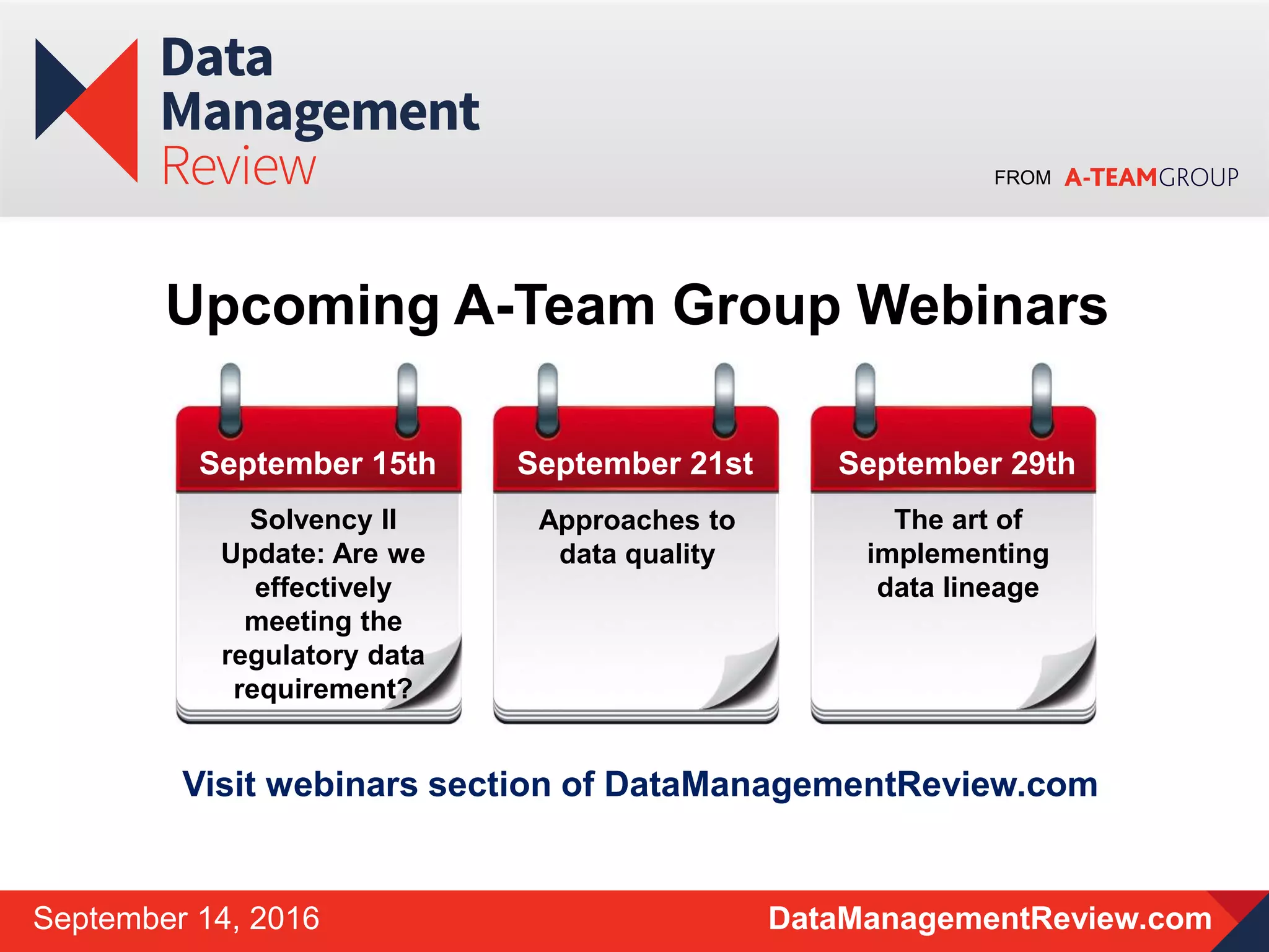 FROM
DataManagementReview.comSeptember 14, 2016
Upcoming A-Team Group Webinars
September 15th
Solvency II
Update: Are we
effectively
meeting the
regulatory data
requirement?
September 21st September 29th
The art of
implementing
data lineage
Visit webinars section of DataManagementReview.com
Approaches to
data quality
 