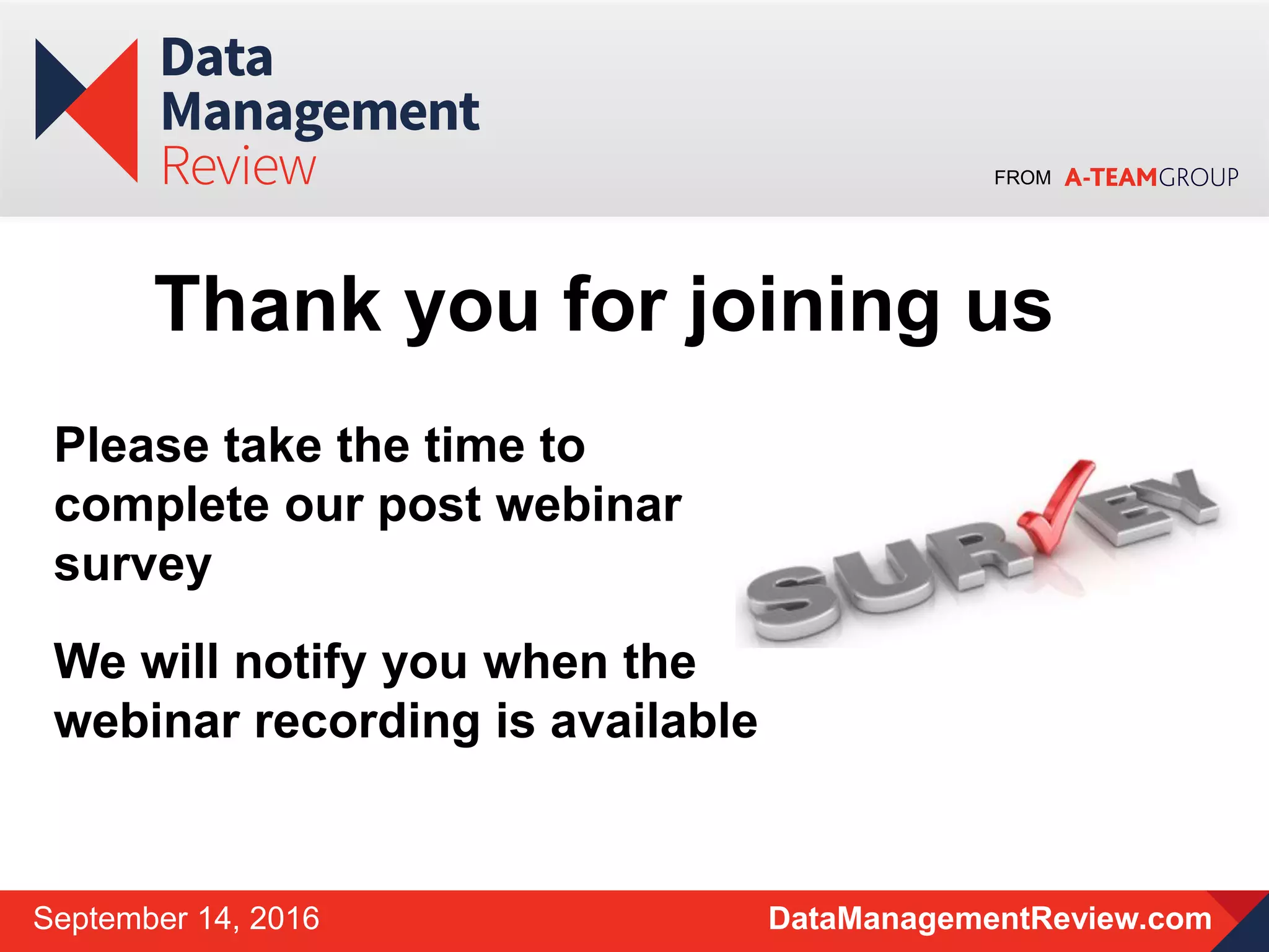 FROM
DataManagementReview.comSeptember 14, 2016
Please take the time to
complete our post webinar
survey
We will notify you when the
webinar recording is available
Thank you for joining us
 