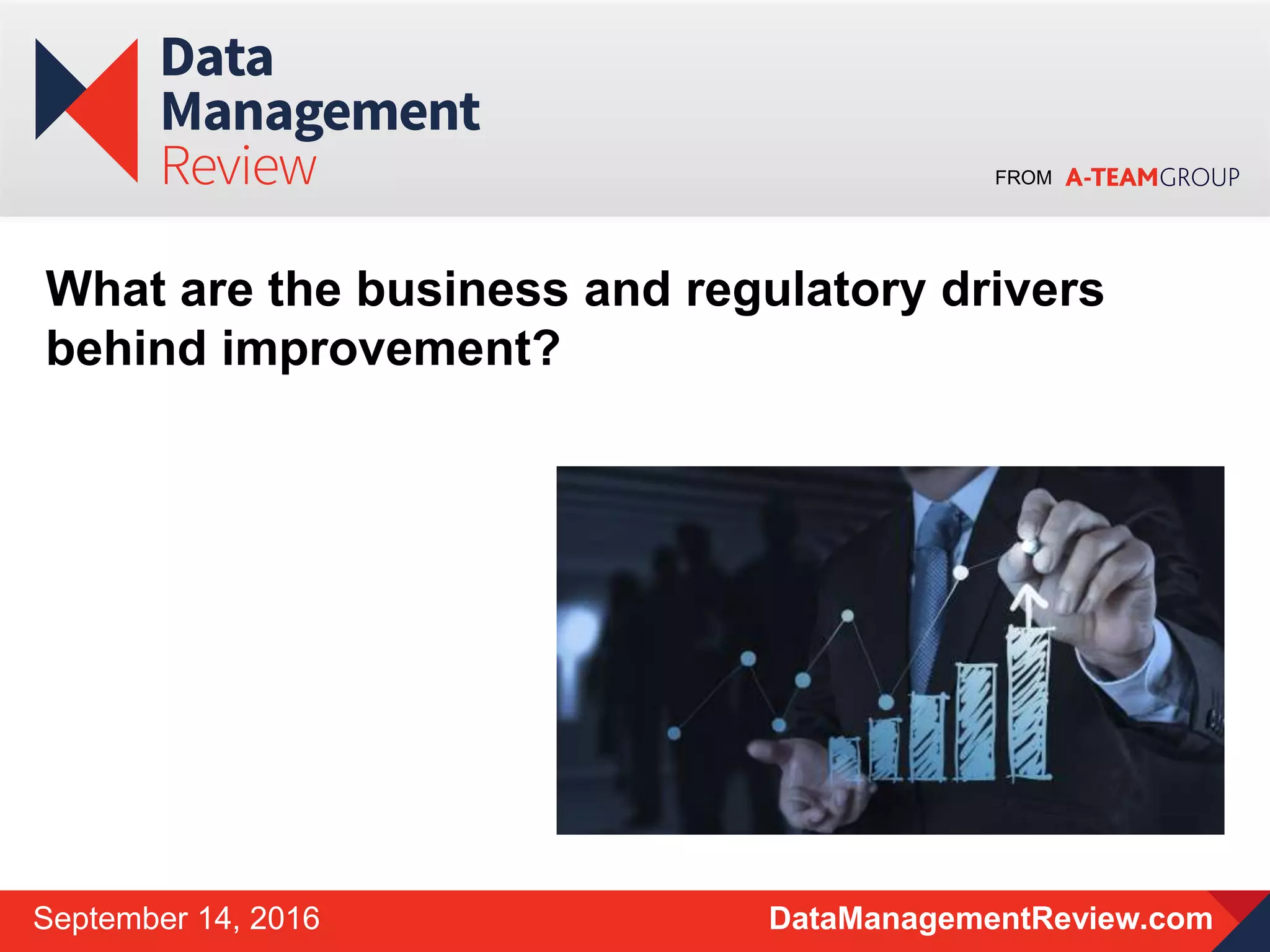 FROM
DataManagementReview.comSeptember 14, 2016
What are the business and regulatory drivers
behind improvement?
 