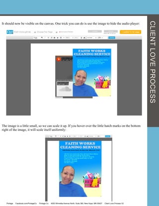 CLIENTLOVEPROCESS
It should now be visible on the canvas. One trick you can do is use the image to hide the audio player:
The image is a little small, so we can scale it up. If you hover over the little hatch marks on the bottom
right of the image, it will scale itself uniformly:
Portage Facebook.com/PortageCo Portage.Co 4000 Winnetka Avenue North, Suite 360, New Hope, MN 55427 Client Love Process V2
 