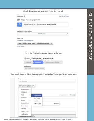 Scroll down, and set your page / post for your ad:
Go to the 'Audience' section located at the top:
Then scroll down to 'More Demographics', and select 'Employers' from under work:
Portage Facebook.com/PortageCo Portage.Co 4000 Winnetka Avenue North, Suite 360, New Hope, MN 55427 Client Love Process V2
CLIENTLOVEPROCESS
 