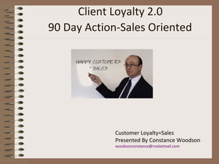 Client Loyalty 2.0
90 Day Action-Sales Oriented
Customer Loyalty=Sales
Presented By Constance Woodson
woodsonconstance@rocketmail.com
 