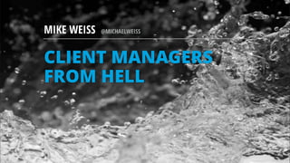 CLIENT MANAGERS
FROM HELL
MIKE WEISS @MICHAELWEISS
 