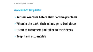 CLIENT MANAGERS FROM HELL
COMMUNICATE FREQUENTLY
▸Address concerns before they become problems
▸When in the dark, their minds go to bad places
▸Listen to customers and tailor to their needs
▸Keep them accountable
 