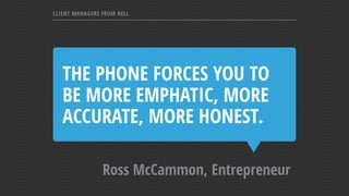 THE PHONE FORCES YOU TO
BE MORE EMPHATIC, MORE
ACCURATE, MORE HONEST.
Ross McCammon, Entrepreneur
CLIENT MANAGERS FROM HELL
 