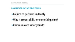 CLIENT MANAGERS FROM HELL
DO WHAT YOU SAY, SAY WHAT YOU DO
▸Failure to perform is deadly
▸Was it scope, skills, or something else?
▸Communicate what you do
 