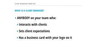 ▸Has a business card with your logo on it
▸ANYBODY on your team who:
▸Interacts with clients
▸Sets client expectations
CLIENT MANAGERS FROM HELL
WHAT IS A CLIENT MANAGER?
 