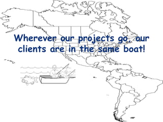 Wherever our projects go, our clients are in the same boat! 