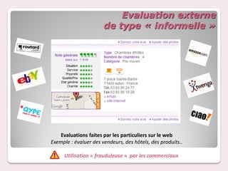 Evaluation externe
                       de type « informelle »




    Evaluations faites par les particuliers sur le web
Exemple : évaluer des vendeurs, des hôtels, des produits..

     Utilisation « frauduleuse » par les commerciaux
 