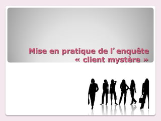 Mise en pratique de l’enquête
           « client mystère »
 