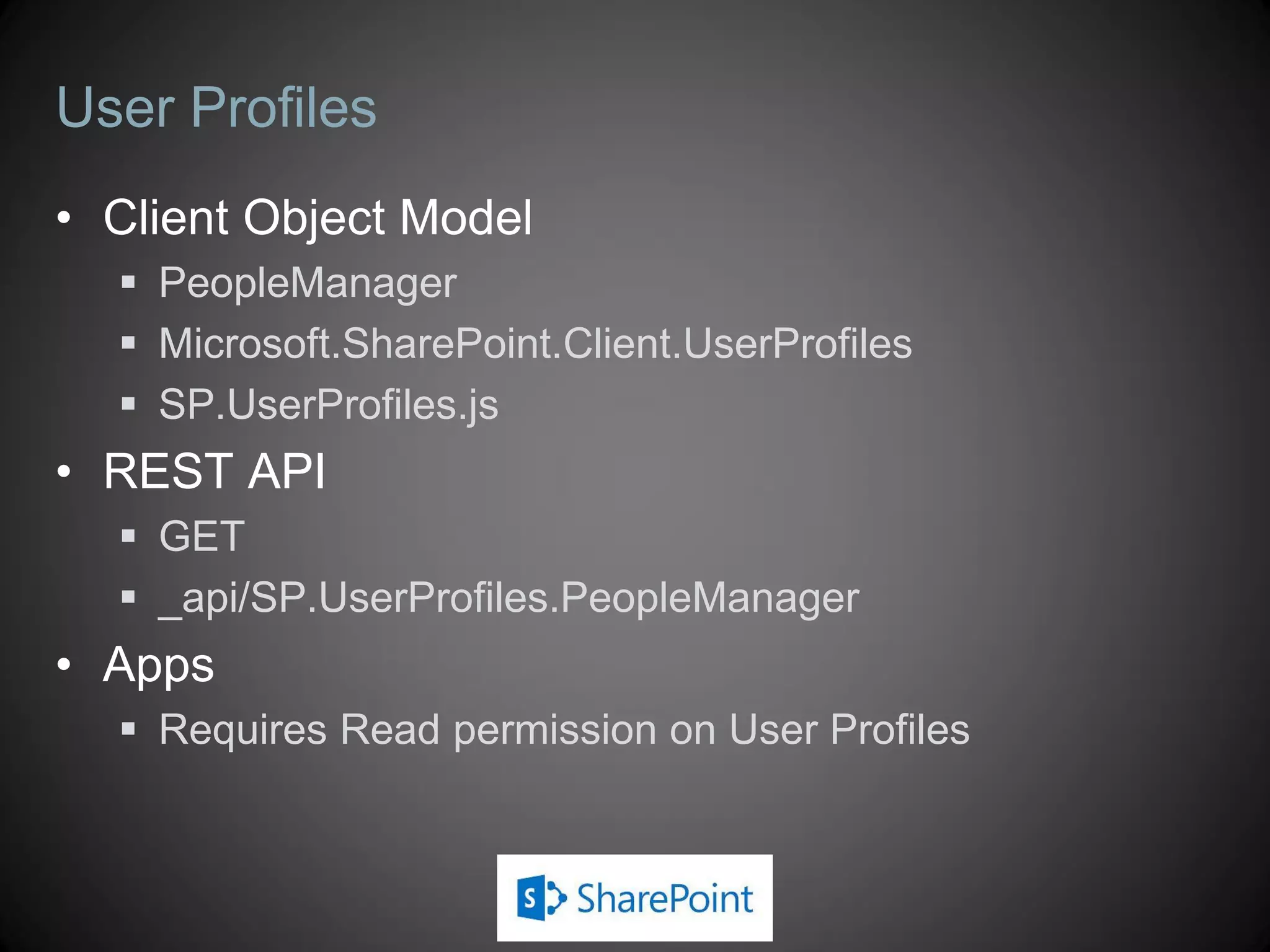 REST API
 API used when building remote applications
 What is the REST API in SharePoint
 Data-centric web services based on the Open Data Protocol (OData)
 Each resource or set of resources is addressable
 http://<site url>/_api/web
 http://<site url>/_api/web/lists
 http://<site url>/_api/web/lists/getByTitle(‘Customers’)
 http://<site url>/_api/web/lists/getByTitle(‘Customers’)/items
 Operations on resources map to HTTP Verbs
 GET, PUT, POST, DELETE, …
 Results from service returned in AtomPub (XML) or JavaScript Object
Notation (JSON) format
 