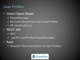 REST API
 API used when building remote applications
 What is the REST API in SharePoint
 Data-centric web services based on the Open Data Protocol (OData)
 Each resource or set of resources is addressable
 http://<site url>/_api/web
 http://<site url>/_api/web/lists
 http://<site url>/_api/web/lists/getByTitle(‘Customers’)
 http://<site url>/_api/web/lists/getByTitle(‘Customers’)/items
 Operations on resources map to HTTP Verbs
 GET, PUT, POST, DELETE, …
 Results from service returned in AtomPub (XML) or JavaScript Object
Notation (JSON) format
 