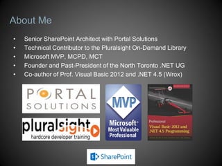 About Me
 Senior SharePoint Consultant
 Technical Contributor to the Pluralsight On-Demand Library
 Microsoft MVP, MCPD, MCT
 Founder and Past-President of the North Toronto .NET UG
 Co-author of Prof. Visual Basic 2012 and .NET 4.5 (Wrox)
 