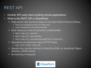 Communicating with SharePoint
 All CRUD operations are automatically batched
 Requests for resources batched using Load and LoadQuery methods
 Batches are executed using ExecuteQuery or ExecuteQueryAsync
 This triggers a POST request to Client.svc/ProcessQuery
 Message body contains XML document with batched request information
 Response contains requested resources in JSON format
 