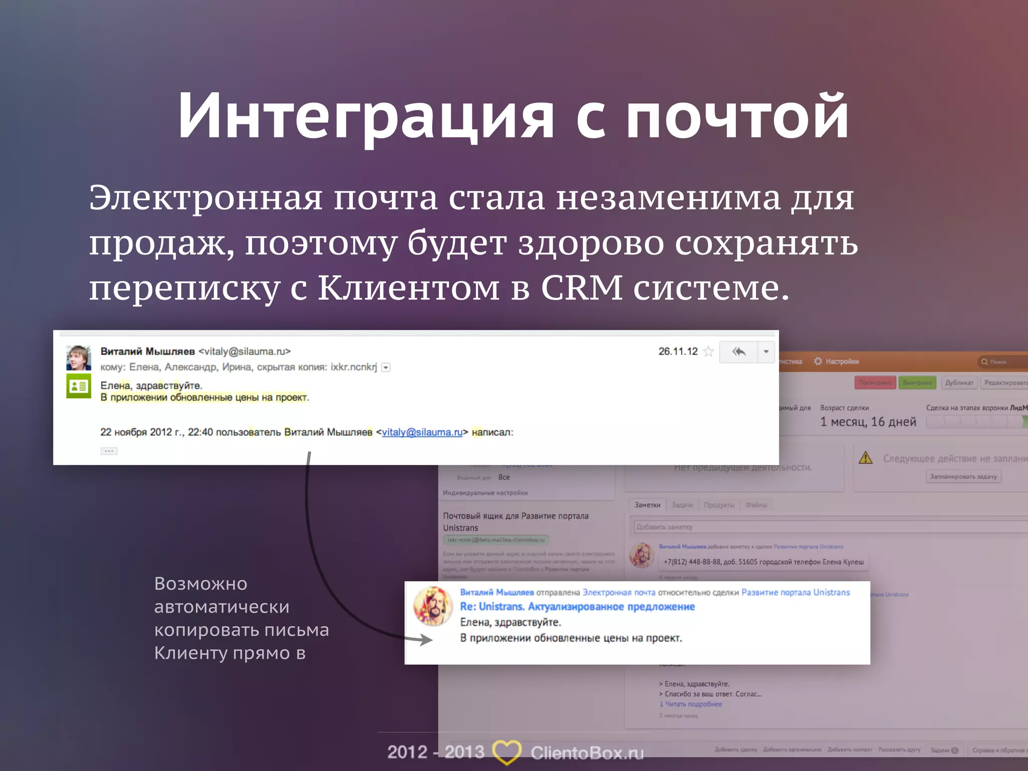 Интеграция с почтой 
Электронная почта стала незаменима для 
продаж, поэтому будет здорово сохранять 
переписку с Клиентом в CRM системе. 
Возможно 
автоматически 
копировать письма 
Клиенту прямо в 
 