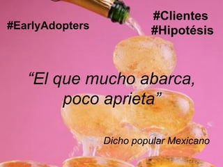 #Clientes
#EarlyAdopters            #Hipotésis



   “El que mucho abarca,
        poco aprieta”

                 Dicho popular Mexicano
 