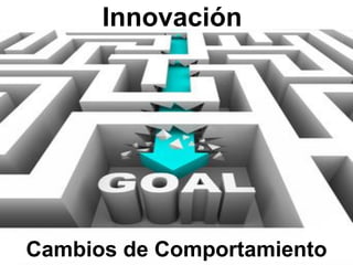 Innovación




Cambios de Comportamiento
 