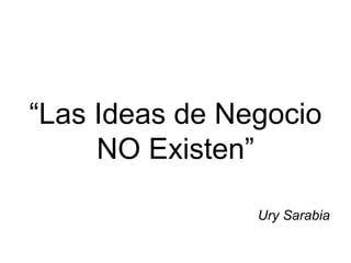 “Las Ideas de Negocio
     NO Existen”

                Ury Sarabia
 