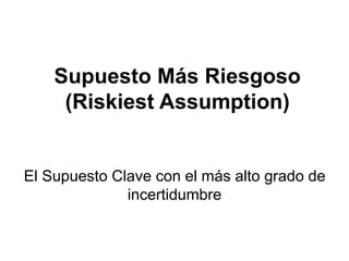 Supuesto Más Riesgoso
     (Riskiest Assumption)


El Supuesto Clave con el más alto grado de
              incertidumbre
 