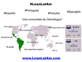 #LeanLatAm
             #Portugués                      #Spanglish
#Español                       #Portuñol

           “Una comunidad de Clientólogos”




           www.LeanLatAm.com
 